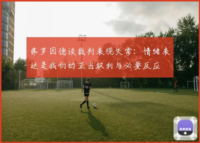 弗罗因德谈裁判表现失常：情绪表达是我们的正当权利与必要反应