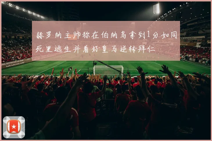 赫罗纳主帅称在伯纳乌拿到1分如同死里逃生并看好皇马逆转拜仁