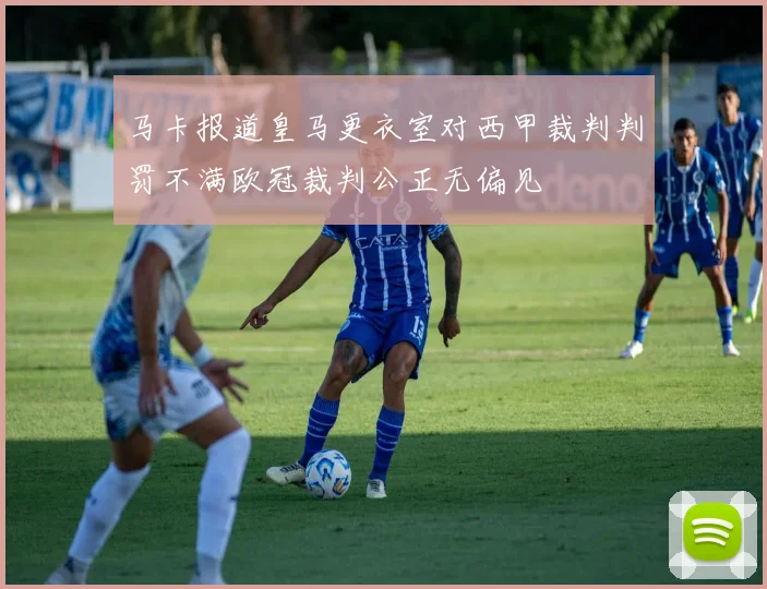 马卡报道皇马更衣室对西甲裁判判罚不满欧冠裁判公正无偏见