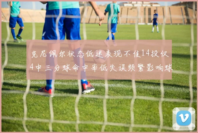 克尼佩尔状态低迷表现不佳14投仅4中三分球命中率低失误频繁影响球队表现