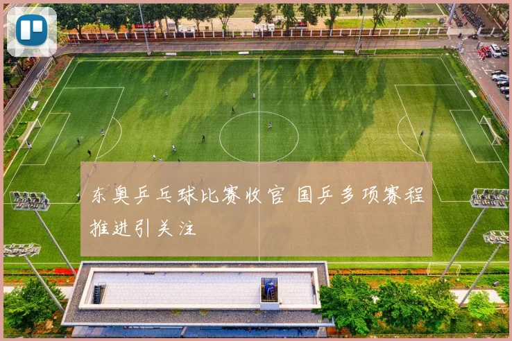 东奥乒乓球比赛收官 国乒多项赛程推进引关注