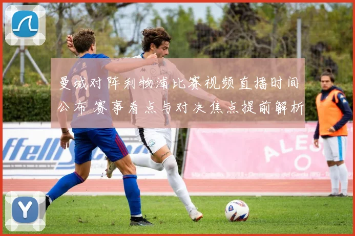 曼城对阵利物浦比赛视频直播时间公布 赛事看点与对决焦点提前解析