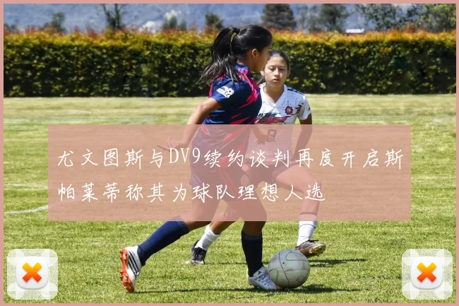 尤文图斯与DV9续约谈判再度开启斯帕莱蒂称其为球队理想人选