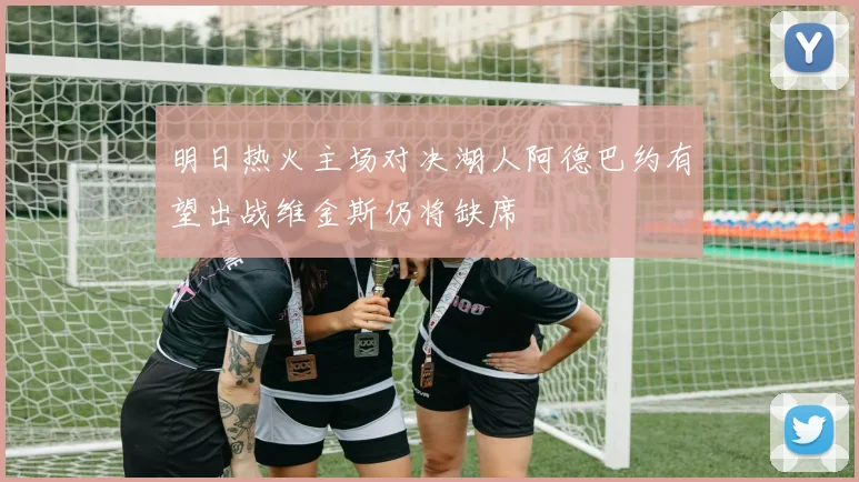 明日热火主场对决湖人阿德巴约有望出战维金斯仍将缺席