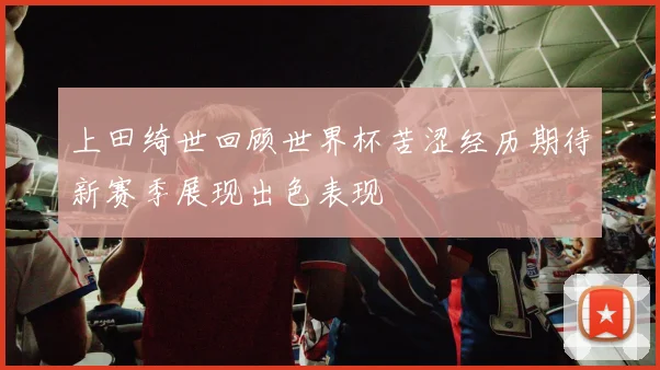 上田绮世回顾世界杯苦涩经历期待新赛季展现出色表现