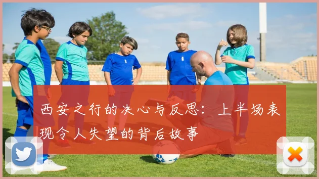 西安之行的决心与反思：上半场表现令人失望的背后故事