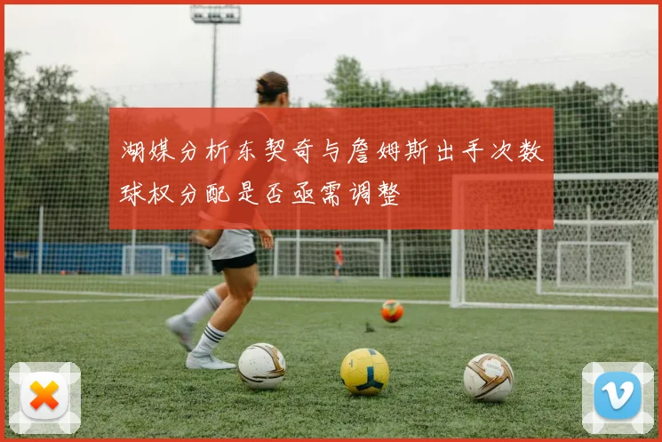 湖媒分析东契奇与詹姆斯出手次数球权分配是否亟需调整