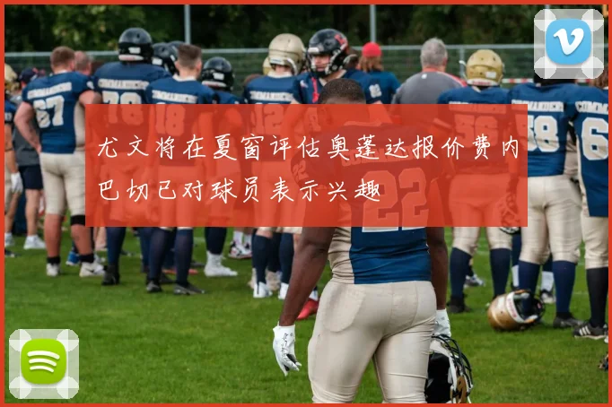 尤文将在夏窗评估奥蓬达报价费内巴切已对球员表示兴趣