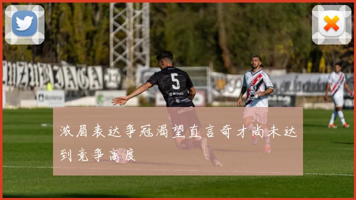 浓眉表达争冠渴望直言奇才尚未达到竞争高度