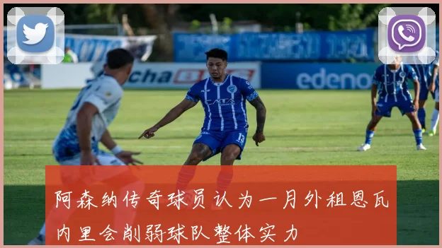 阿森纳传奇球员认为一月外租恩瓦内里会削弱球队整体实力
