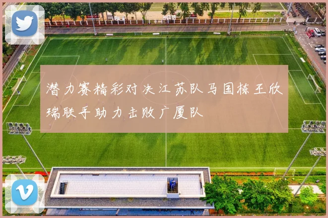 潜力赛精彩对决江苏队马国栋王欣瑞联手助力击败广厦队