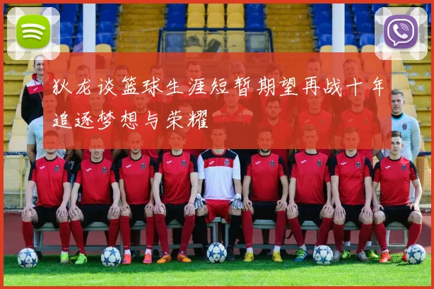 狄龙谈篮球生涯短暂期望再战十年追逐梦想与荣耀