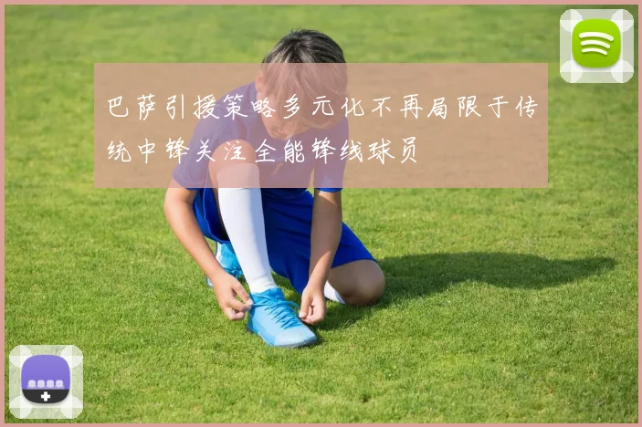 巴萨引援策略多元化不再局限于传统中锋关注全能锋线球员