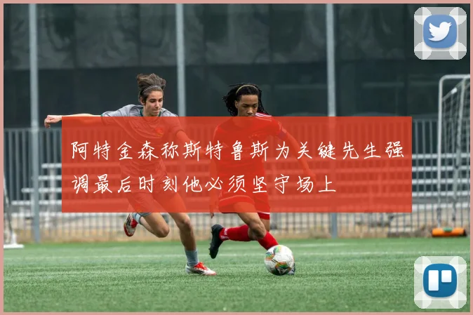 阿特金森称斯特鲁斯为关键先生强调最后时刻他必须坚守场上