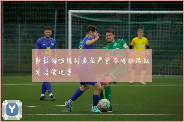 萨拉赫伤情待查若严重恐将缺席红军后续比赛