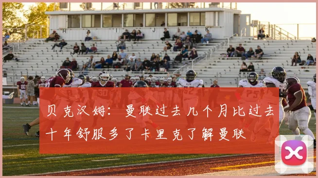 贝克汉姆：曼联过去几个月比过去十年舒服多了卡里克了解曼联