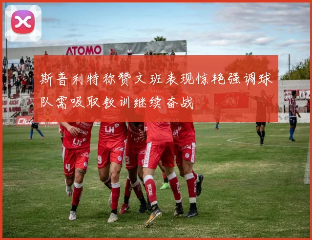 斯普利特称赞文班表现惊艳强调球队需吸取教训继续奋战