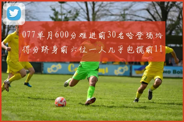 077单月600分难进前30名哈登场均得分跻身前六位一人几乎包揽前11名