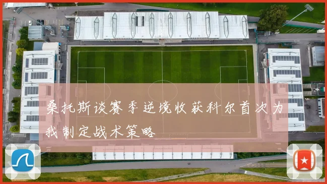 桑托斯谈赛季逆境收获科尔首次为我制定战术策略