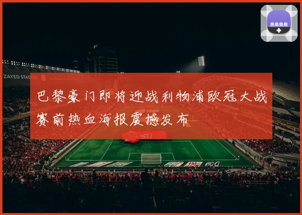 巴黎豪门即将迎战利物浦欧冠大战赛前热血海报震撼发布
