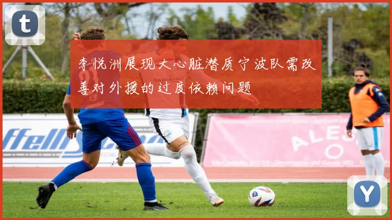 李悦洲展现大心脏潜质宁波队需改善对外援的过度依赖问题