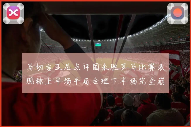 马切吉亚尼点评国米胜罗马比赛表现称上半场平局合理下半场完全崩溃