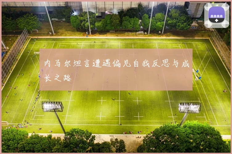 内马尔坦言遭遇偏见自我反思与成长之路