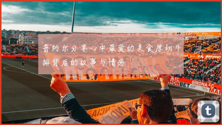 普约尔分享心中最爱的美食厚切牛排背后的故事与情感