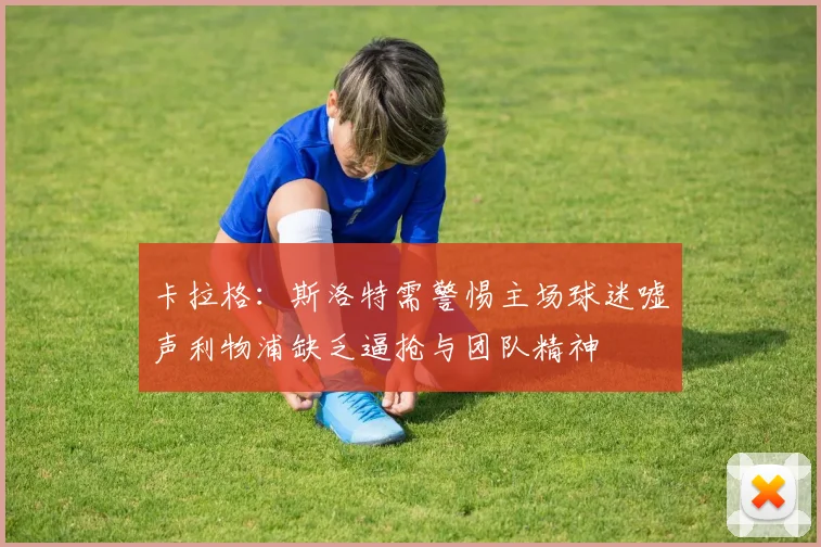 卡拉格：斯洛特需警惕主场球迷嘘声利物浦缺乏逼抢与团队精神