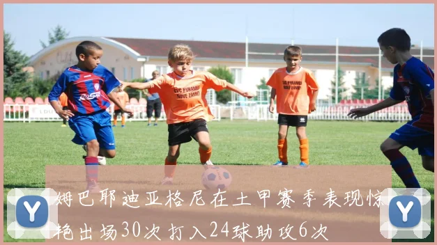 姆巴耶迪亚格尼在土甲赛季表现惊艳出场30次打入24球助攻6次