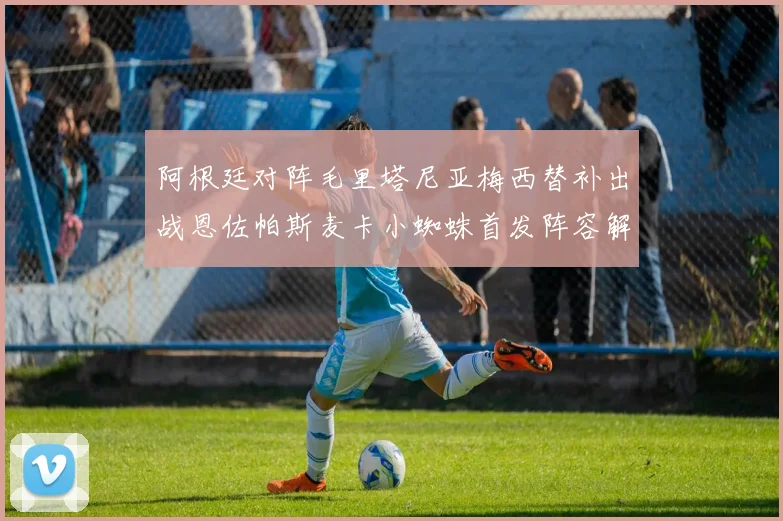 阿根廷对阵毛里塔尼亚梅西替补出战恩佐帕斯麦卡小蜘蛛首发阵容解析