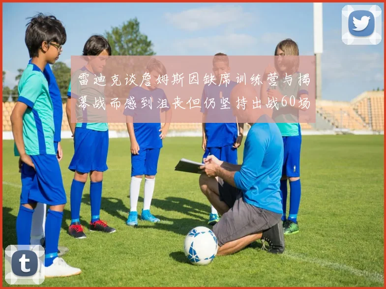 雷迪克谈詹姆斯因缺席训练营与揭幕战而感到沮丧但仍坚持出战60场比赛
