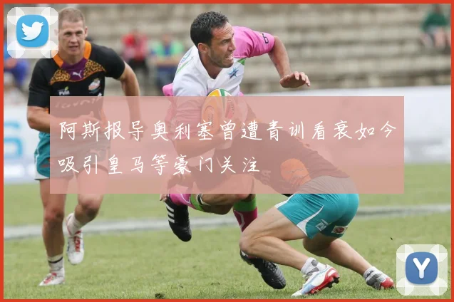 阿斯报导奥利塞曾遭青训看衰如今吸引皇马等豪门关注