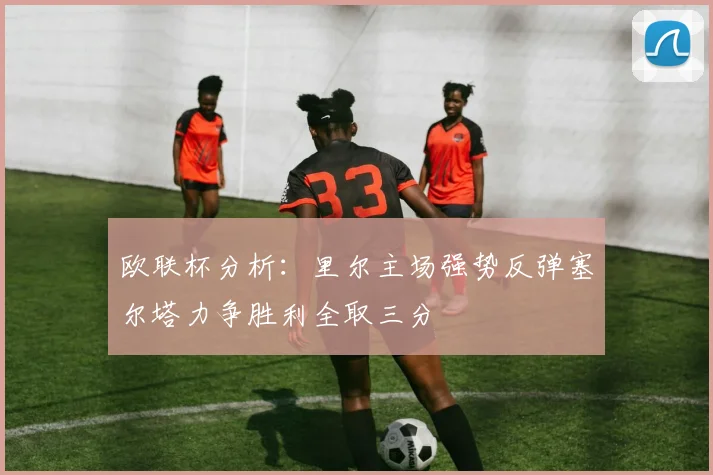 欧联杯分析：里尔主场强势反弹塞尔塔力争胜利全取三分